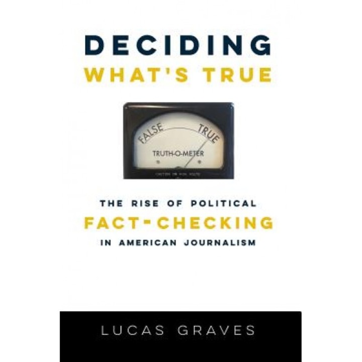 Deciding What's True: The Rise of Political Fact-Checking in American Journalism, Lucas Graves (Author)
