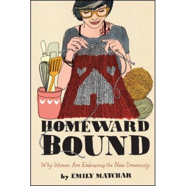 Homeward Bound: Why Women Are Embracing the New Domesticity, Emily Matchar (Author)