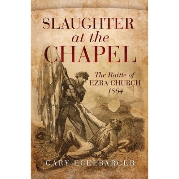Slaughter at the Chapel: The Battle of Ezra Church, 1864, Gary L. Ecelbarger (Author)