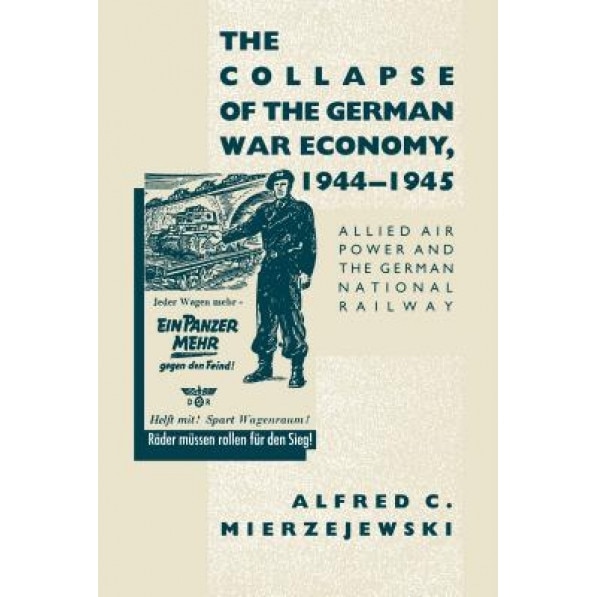 The Collapse of the German War Economy, 1944-1945: Allied Air Power and the German National Railway - Alfred C. Mierzejewski (Author)