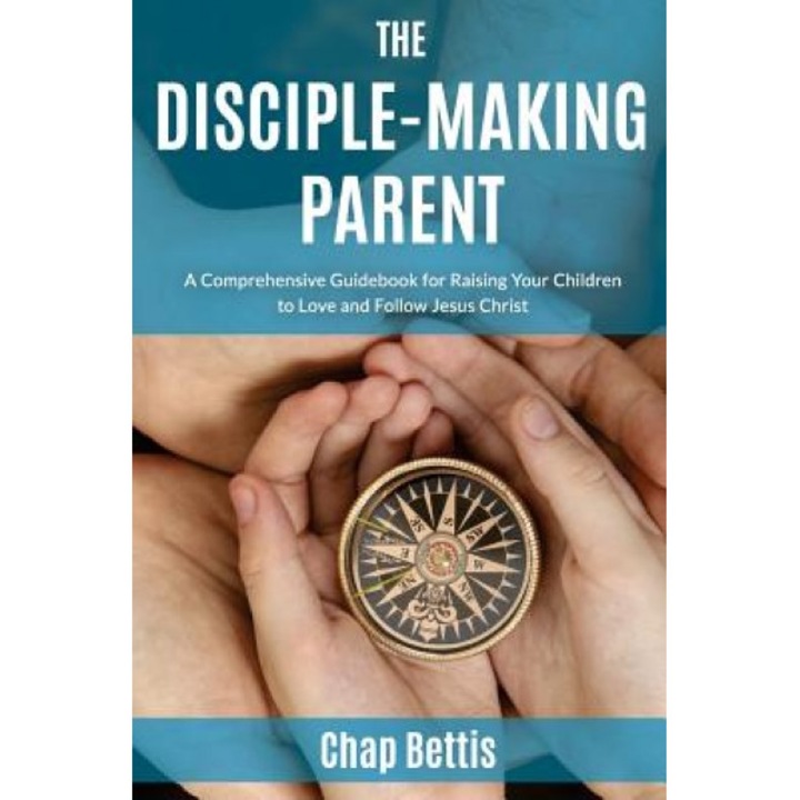 The Disciple-Making Parent: A Comprehensive Guidebook for Raising Your Children to Love and Follow Jesus Christ, Chap Bettis (Author)