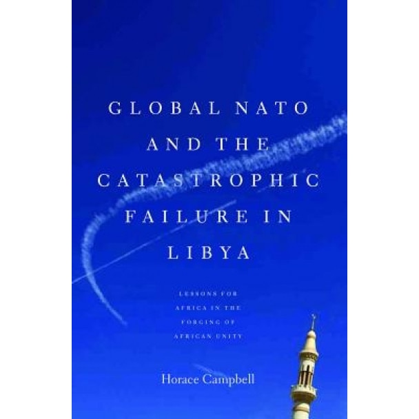 Global NATO and the Catastrophic Failure in Libya, Horace Campbell (Author)
