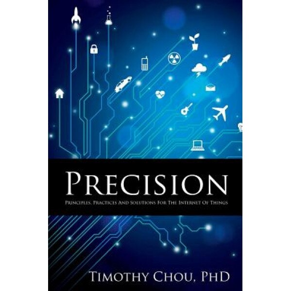 Precision: Principles, Practices and Solutions for the Internet of Things - Timothy Chou (Author)