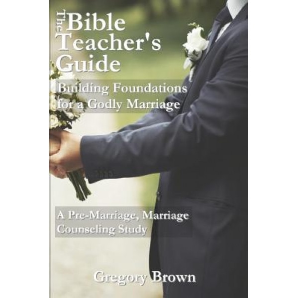 The Bible Teacher's Guide: Building Foundations for a Godly Marriage: A Pre-Marriage, Marriage Counseling Study, Gregory T. Brown (Author)