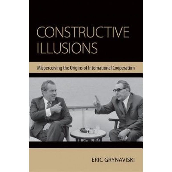Constructive Illusions: Misperceiving the Origins of International Cooperation, Eric Grynaviski (Author)