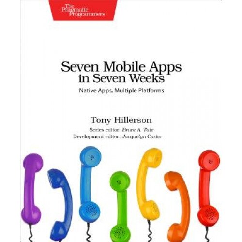 Seven Mobile Apps in Seven Weeks: Native Apps, Multiple Platforms - Tony Hillerson (Author)