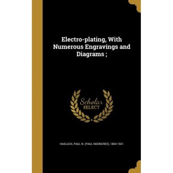 Electro-Plating, with Numerous Engravings and Diagrams;, Paul N. (Paul Nooncree) 1854-1 Hasluck (Created by) Electro-Plating, with Numerous Engravings and Diagrams;, Paul N. (Paul Nooncree) 1854-1 Hasluck (Created by)