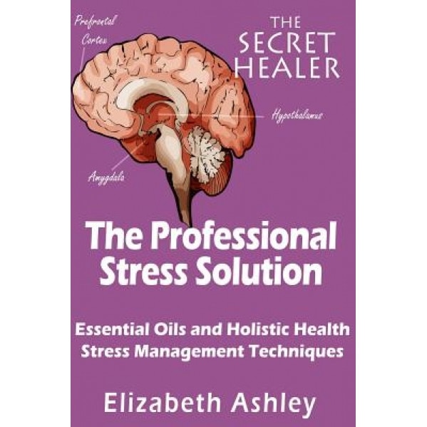The Professional Stress Solutution: Essential Oils and Holistic Health Stress Management Techniques, Mrs Elizabeth Ashley (Author)