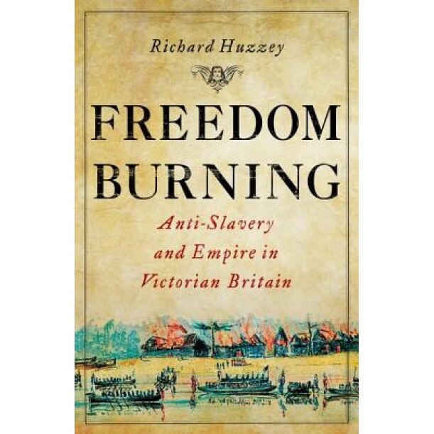 Freedom Burning: Anti-Slavery and Empire in Victorian Britain, Richard Huzzey (Author)