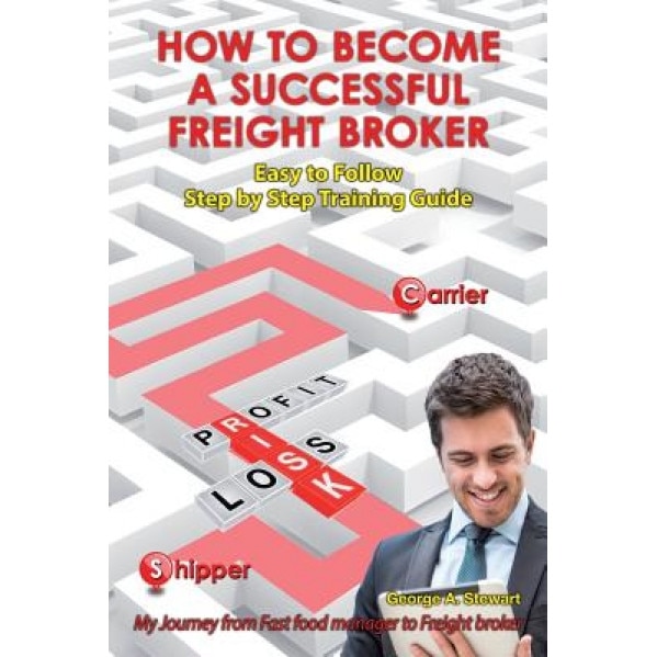 How to Become a Successful Freight Broker: My Journey from Fast Food Manager to Freight Broker, George a. Stewart (Author)