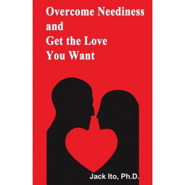Overcome Neediness and Get the Love You Want, Jack Ito Ph. D. (Author)