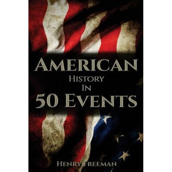 American History in 50 Events: (Battle of Yorktown, Spanish American War, Roaring Twenties, Railroad History, George Washington, Gilded Age), Henry Freeman (Author)