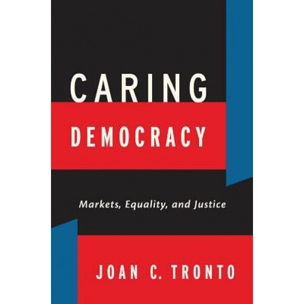 Caring Democracy: Markets, Equality, and Justice, Joan C. Tronto (Author)