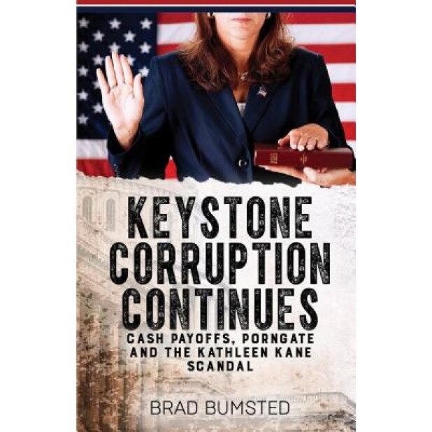 Keystone Corruption Continues: Cash Payoffs, Porngate and the Kathleen Kane Scandal, Brad Bumsted (Author)