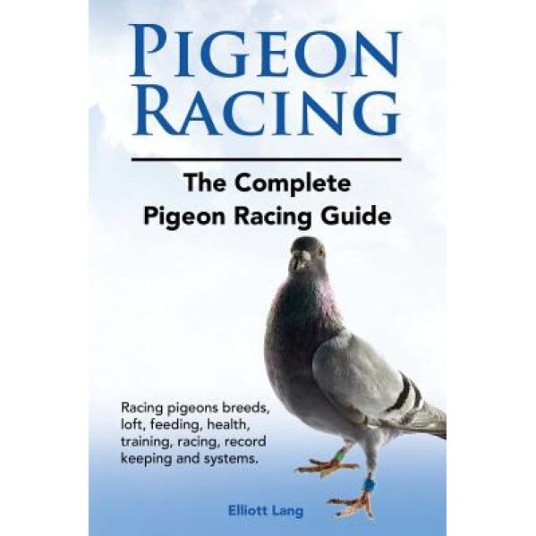 Pigeon Racing. the Complete Pigeon Racing Guide. Racing Pigeons Breeds, Loft, Feeding, Health, Training, Racing, Record Keeping and Systems., Elliott Lang (Author)