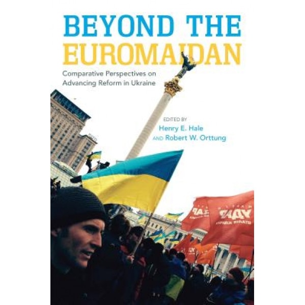 Beyond the Euromaidan: Comparative Perspectives on Advancing Reform in Ukraine, Henry Hale (Editor)