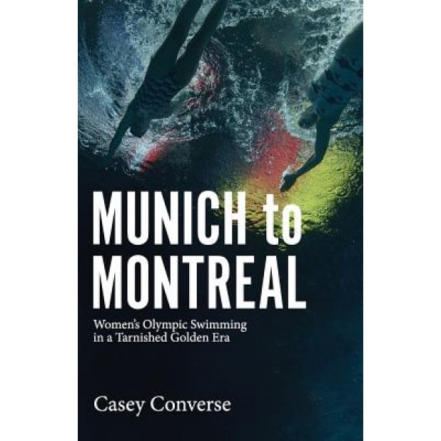 Munich to Montreal: Women's Olympic Swimming in a Tarnished Golden Era, Casey Converse (Author)