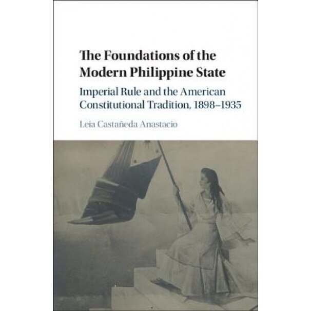 The Foundations of the Modern Philippine State: Imperial Rule and the American Constitutional Tradition in the Philippine Islands, 1898 1935, Leia Castaneda Anastacio (Author)