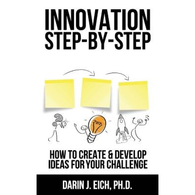 Innovation Step-By-Step: How to Create and Develop Ideas for Your Challenge - Dr Darin J. Eich (Author)