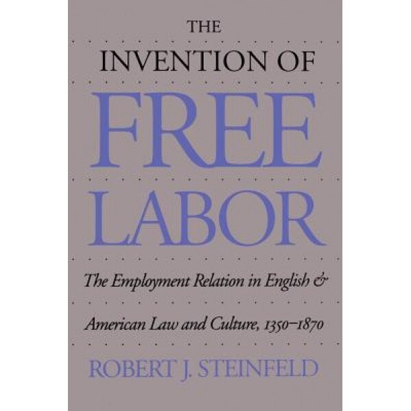 The Invention of Free Labor: The Employment Relation in English and American Law and Culture, 1350-1870, Robert J. Steinfeld (Author)