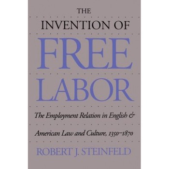 The Invention of Free Labor: The Employment Relation in English and American Law and Culture, 1350-1870, Robert J. Steinfeld (Author) The Invention of Free Labor: The Employment Relation in English and American Law and Culture, 1350-1870, Robert J. Steinfeld (Author)