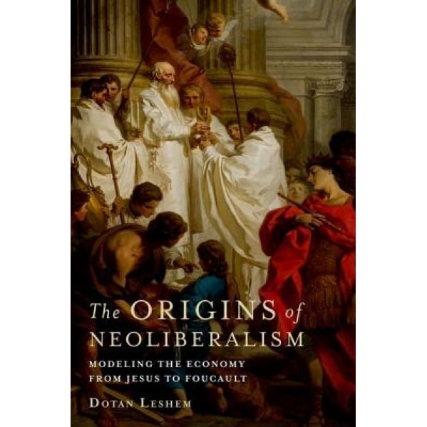 The Origins of Neoliberalism: Modeling the Economy from Jesus to Foucault, Dotan Leshem (Author)