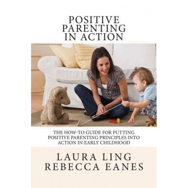 Positive Parenting in Action: The How-To Guide for Putting Positive Parenting Principles Into Action in Early Childhood, Laura Ling (Author)