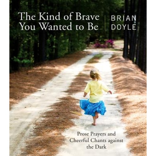 The Kind of Brave You Wanted to Be: Prose Prayers and Cheerful Chants Against the Dark, Brian Doyle (Author)