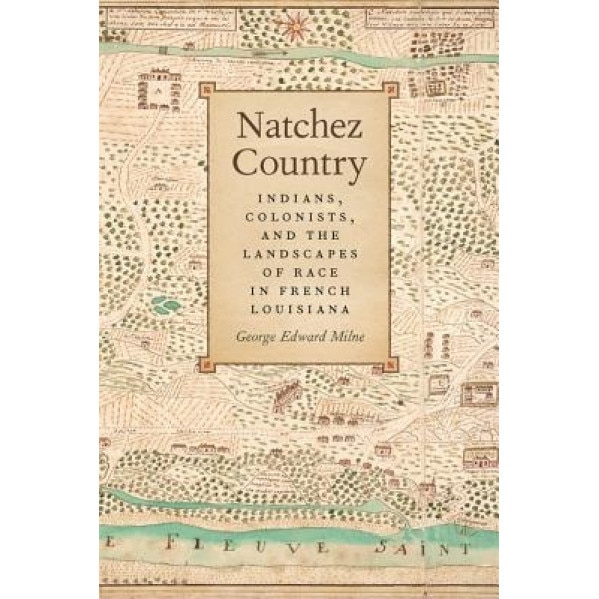 Natchez Country: Indians, Colonists, and the Landscapes of Race in French Louisiana, George Edward Milne (Author)