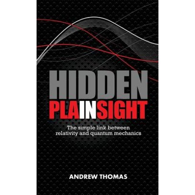 Hidden in Plain Sight: The Simple Link Between Relativity and Quantum Mechanics, Dr Andrew H. Thomas (Author)