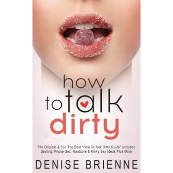 How to Talk Dirty: Drive Your Man Crazy and Make Him Beg to Be with You, Denise Brienne (Author) How to Talk Dirty: Drive Your Man Crazy and Make Him Beg to Be with You, Denise Brienne (Author)