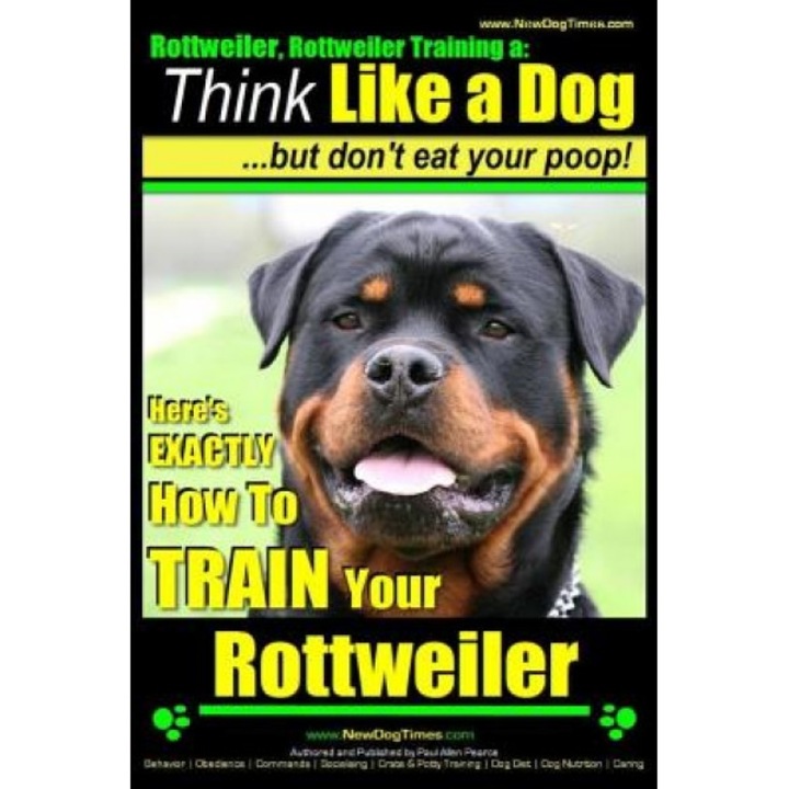 Rottweiler, Rottweiler Training a: Think Like a Dog, But Don't Eat Yuor Poop!: Here's Exactly How to Train Your Rottweiler, Paul Allen Pearce (Author)