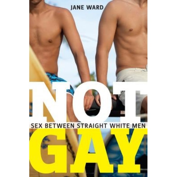 Not Gay: Sex Between Straight White Men, Jane Ward (Author)