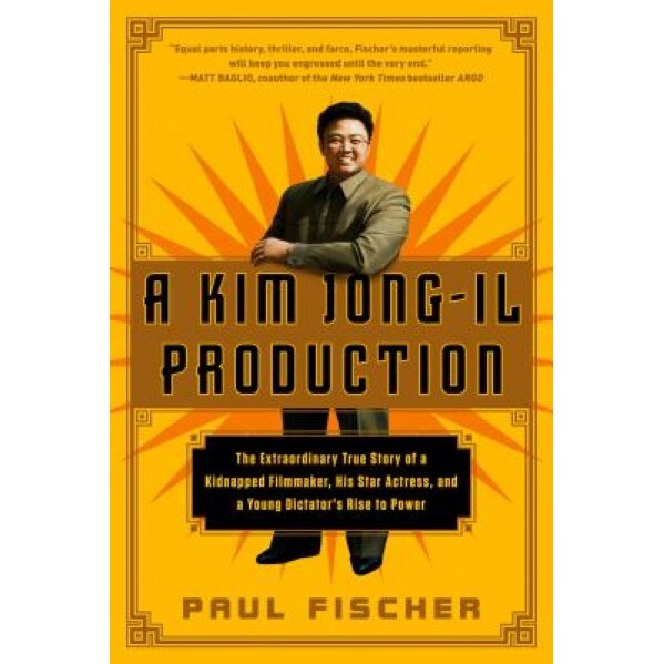 A Kim Jong-Il Production: The Extraordinary True Story of a Kidnapped Filmmaker, His Star Actress, and a Young Dictator's Rise to Power, Paul Fischer (Author)