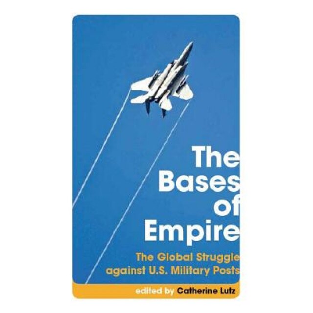 The Bases of Empire: The Global Struggle Against U.S. Military Posts, Catherine A. Lutz (Editor)