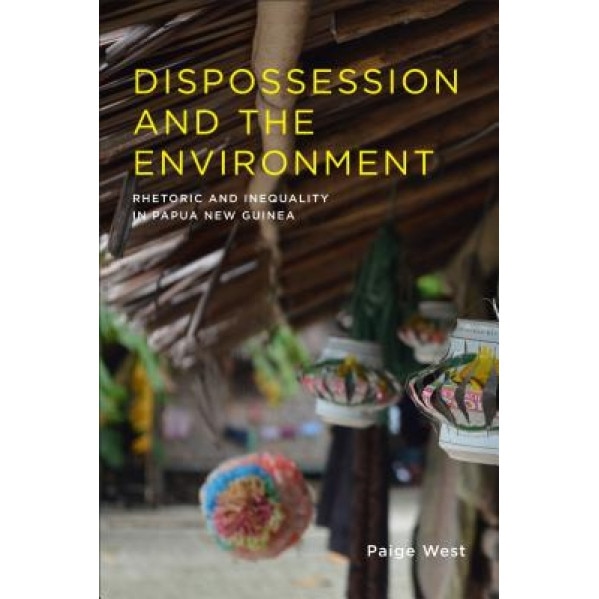 Dispossession and the Environment: Rhetoric and Inequality in Papua New Guinea, Paige West (Author)