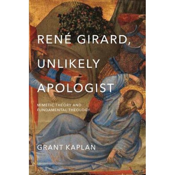 Rene Girard, Unlikely Apologist: Mimetic Theory and Fundamental Theology, Grant Kaplan (Author)