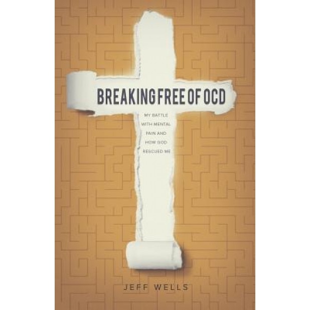 Breaking Free of OCD: My Battle with Mental Pain and How God Rescued Me, Jeff Wells (Author)