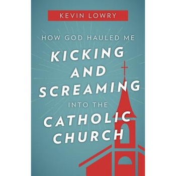 How God Hauled Me Kicking and Screaming Into the Catholic Church, Kevin Lowry (Author) How God Hauled Me Kicking and Screaming Into the Catholic Church, Kevin Lowry (Author)