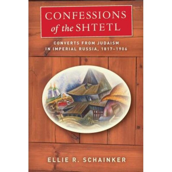 Confessions of the Shtetl: Converts from Judaism in Imperial Russia, 1817-1906, Ellie Schainker (Author)