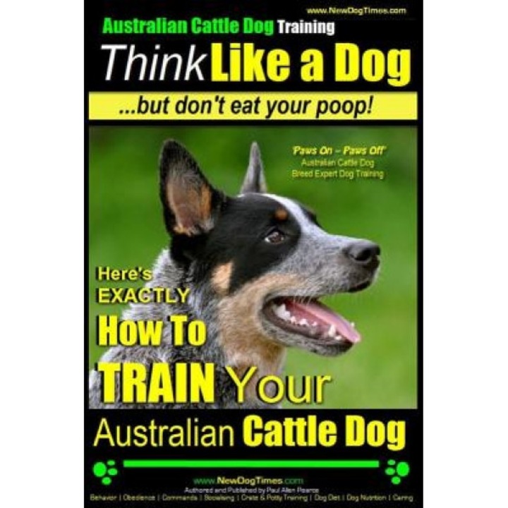 Australian Cattle Dog Training Think Like Me ...But Don't Eat Your Poop!: Here's Exactly How to Train Your Australian Cattle Dog, Paul Allen Pearce (Author)