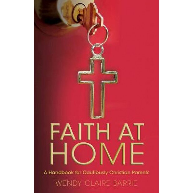 Faith at Home: A Handbook for Cautiously Christian Parents, Wendy Claire Barrie (Author)