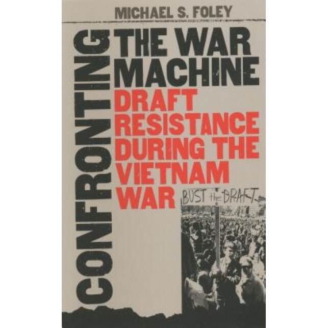 Confronting the War Machine: Draft Resistance During the Vietnam War, Michael S. Foley (Author)
