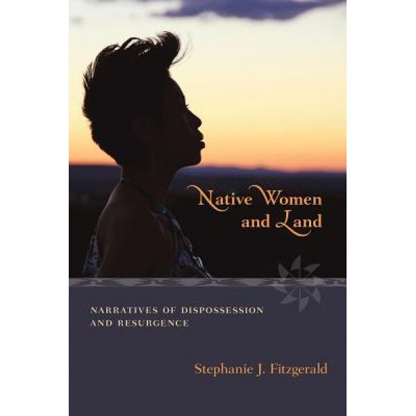 Native Women and Land: Narratives of Dispossession and Resurgence, Stephanie J. Fitzgerald (Author)