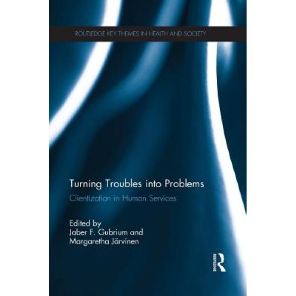 Turning Troubles Into Problems: Clientization in Human Services - Jaber F. Gubrium (Editor)
