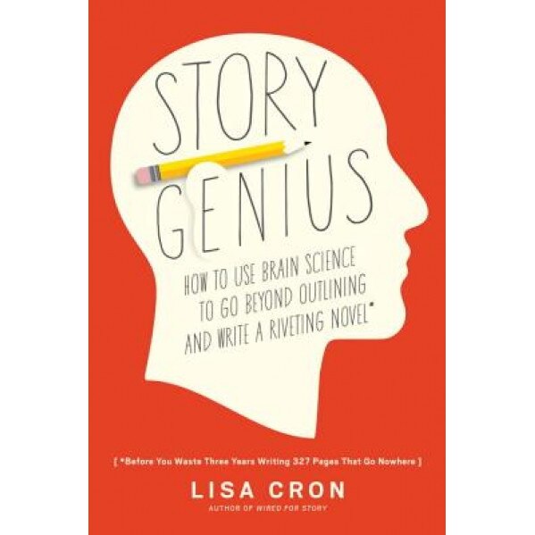 Story Genius: How to Use Brain Science to Go Beyond Outlining and Write a Riveting Novel (Before You Waste Three Years Writing 327 P, Lisa Cron (Author)