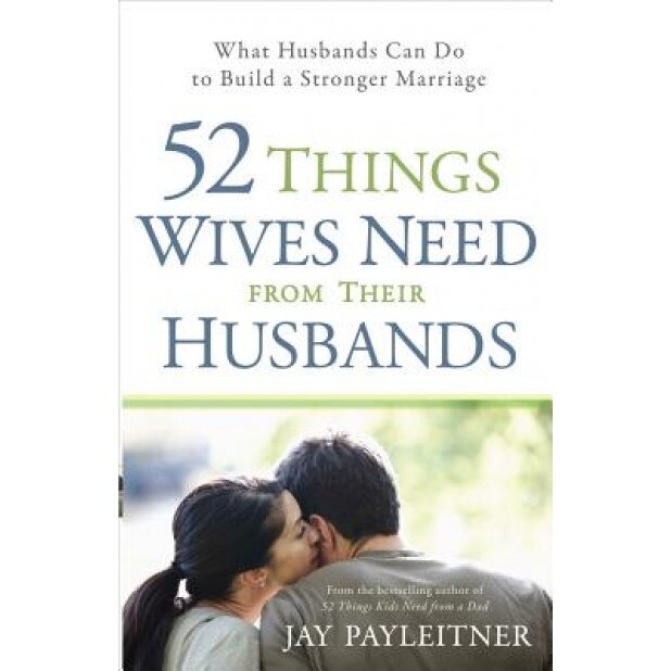 52 Things Wives Need from Their Husbands: What Husbands Can Do to Build a Stronger Marriage, Jay Payleitner (Author)