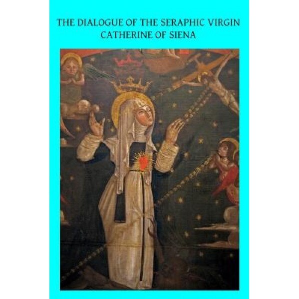 The Dialogue of the Seraphic Virgin Catherine of Siena: Dictated by Her, While in a State of Ecstasy, to Her Secretaries, and Completed in the Year 13, Algar Thorold (Author)