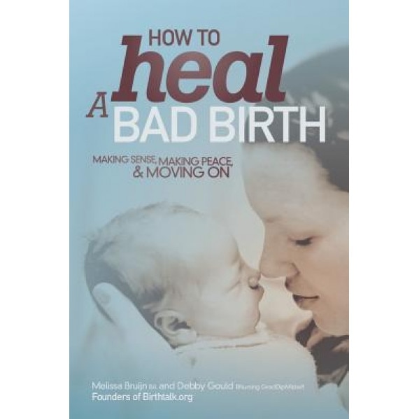 How to Heal a Bad Birth: Making Sense, Making Peace and Moving on, Melissa J. Bruijn (Author)