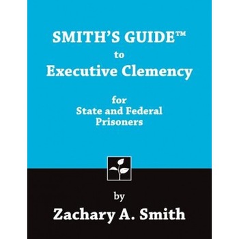 Smith's Guide to Executive Clemency for State and Federal Prisoners, Zachary a. Smith (Author) Smith's Guide to Executive Clemency for State and Federal Prisoners, Zachary a. Smith (Author)